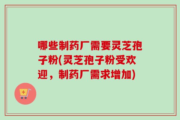 哪些制药厂需要灵芝孢子粉(灵芝孢子粉受欢迎,制药厂需求增加)-第1张图片-卓越灵芝孢子粉 哪些制药厂需要灵芝孢子粉(灵芝孢子粉受欢迎,制药厂需求增加)-第1张图片-卓越灵芝孢子粉