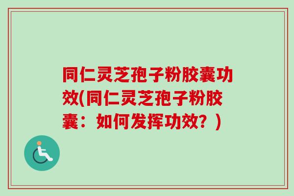 同仁灵芝孢子粉胶囊功效(同仁灵芝孢子粉胶囊：如何发挥功效？)-第1张图片-卓越灵芝孢子粉