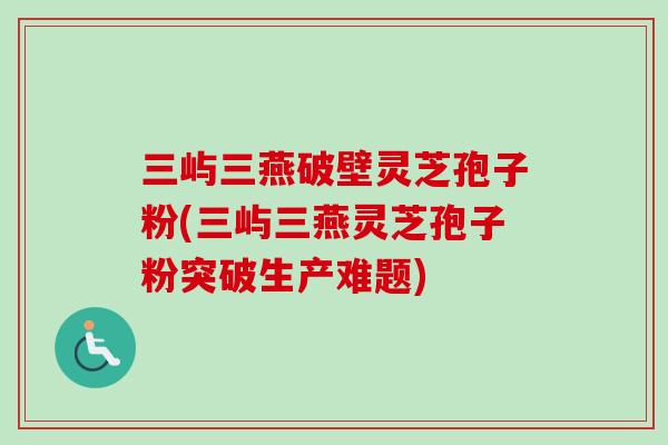 三屿三燕破壁灵芝孢子粉(三屿三燕灵芝孢子粉突破生产难题)-第1张图片-卓越灵芝孢子粉 三屿三燕破壁灵芝孢子粉(三屿三燕灵芝孢子粉突破生产难题)-第1张图片-卓越灵芝孢子粉