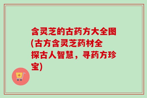 含灵芝的古药方大全图(古方含灵芝药材全 探古人智慧,寻药方珍宝)-第1张图片-卓越灵芝孢子粉 含灵芝的古药方大全图(古方含灵芝药材全 探古人智慧,寻药方珍宝)-第1张图片-卓越灵芝孢子粉