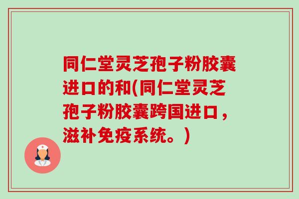同仁堂灵芝孢子粉胶囊进口的和(同仁堂灵芝孢子粉胶囊跨国进口,滋补免疫系统。)-第1张图片-卓越灵芝孢子粉 同仁堂灵芝孢子粉胶囊进口的和(同仁堂灵芝孢子粉胶囊跨国进口,滋补免疫系统。)-第1张图片-卓越灵芝孢子粉