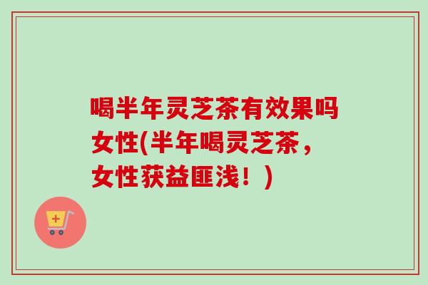 喝半年灵芝茶有效果吗女性(半年喝灵芝茶,女性获益匪浅!)-第1张图片-卓越灵芝孢子粉 喝半年灵芝茶有效果吗女性(半年喝灵芝茶,女性获益匪浅!)-第1张图片-卓越灵芝孢子粉