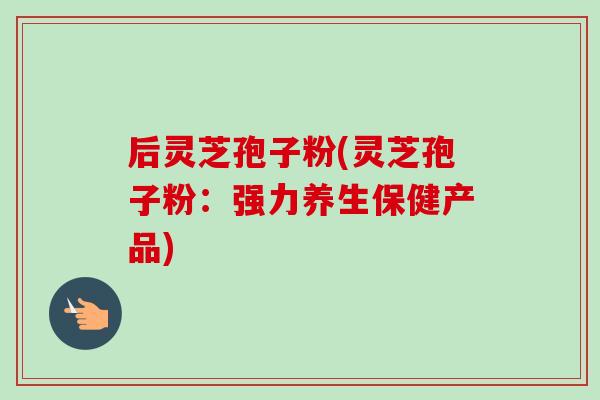 后灵芝孢子粉(灵芝孢子粉：强力养生保健产品)-第1张图片-卓越灵芝孢子粉