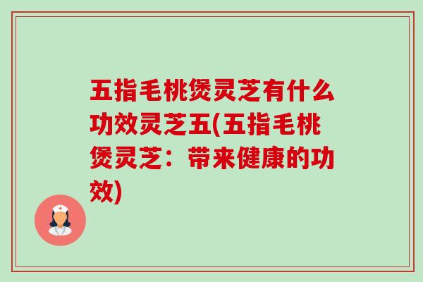 五指毛桃煲灵芝有什么功效灵芝五(五指毛桃煲灵芝：带来健康的功效)-第1张图片-卓越灵芝孢子粉