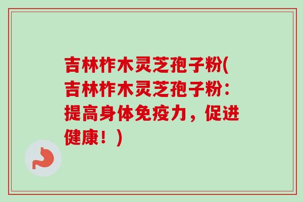 吉林柞木灵芝孢子粉(吉林柞木灵芝孢子粉:提高身体免疫力,促进健康!)-第1张图片-卓越灵芝孢子粉 吉林柞木灵芝孢子粉(吉林柞木灵芝孢子粉:提高身体免疫力,促进健康!)-第1张图片-卓越灵芝孢子粉