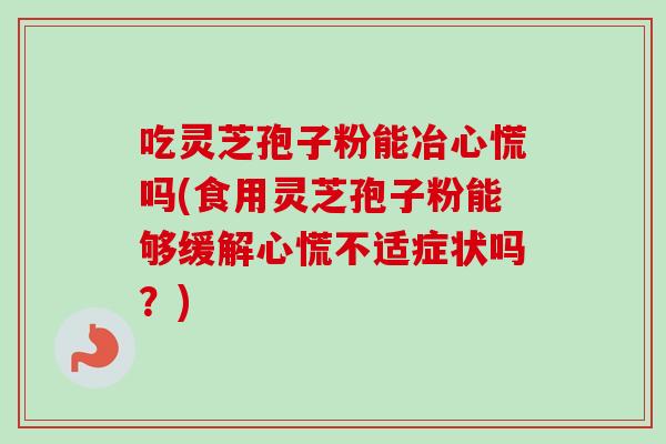 吃灵芝孢子粉能冶心慌吗(食用灵芝孢子粉能够缓解心慌不适症状吗?)-第1张图片-卓越灵芝孢子粉 吃灵芝孢子粉能冶心慌吗(食用灵芝孢子粉能够缓解心慌不适症状吗?)-第1张图片-卓越灵芝孢子粉