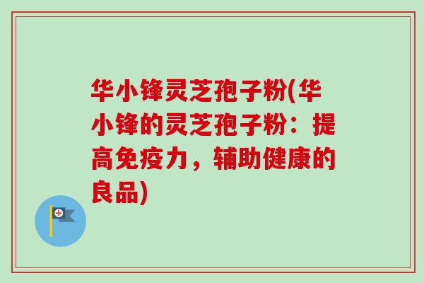 华小锋灵芝孢子粉(华小锋的灵芝孢子粉:提高免疫力,辅助健康的良品)-第1张图片-卓越灵芝孢子粉 华小锋灵芝孢子粉(华小锋的灵芝孢子粉:提高免疫力,辅助健康的良品)-第1张图片-卓越灵芝孢子粉