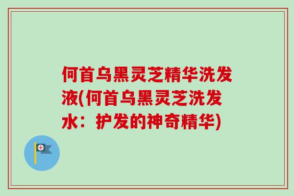 何首乌黑灵芝精华洗发液(何首乌黑灵芝洗发水:护发的神奇精华)-第1张图片-卓越灵芝孢子粉 何首乌黑灵芝精华洗发液(何首乌黑灵芝洗发水:护发的神奇精华)-第1张图片-卓越灵芝孢子粉