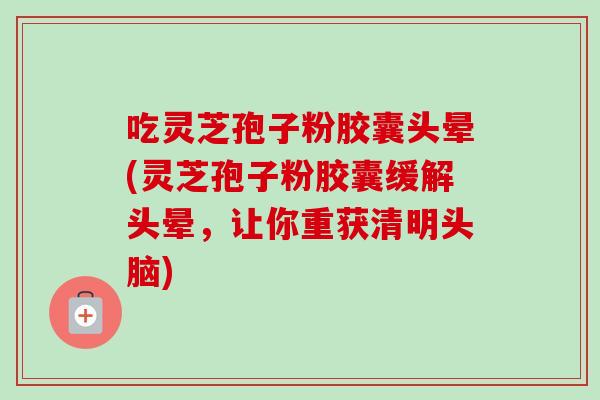 吃灵芝孢子粉胶囊头晕(灵芝孢子粉胶囊缓解头晕,让你重获清明头脑)-第1张图片-卓越灵芝孢子粉 吃灵芝孢子粉胶囊头晕(灵芝孢子粉胶囊缓解头晕,让你重获清明头脑)-第1张图片-卓越灵芝孢子粉