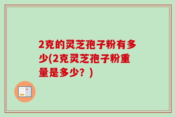 2克的灵芝孢子粉有多少(2克灵芝孢子粉重量是多少?)-第1张图片-卓越灵芝孢子粉 2克的灵芝孢子粉有多少(2克灵芝孢子粉重量是多少?)-第1张图片-卓越灵芝孢子粉