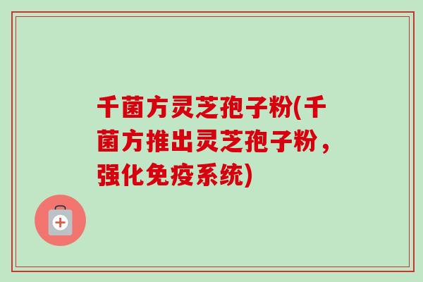 千菌方灵芝孢子粉(千菌方推出灵芝孢子粉,强化免疫系统)-第1张图片-卓越灵芝孢子粉 千菌方灵芝孢子粉(千菌方推出灵芝孢子粉,强化免疫系统)-第1张图片-卓越灵芝孢子粉