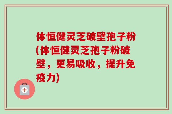 体恒健灵芝破壁孢子粉(体恒健灵芝孢子粉破壁,更易吸收,提升免疫力)-第1张图片-卓越灵芝孢子粉 体恒健灵芝破壁孢子粉(体恒健灵芝孢子粉破壁,更易吸收,提升免疫力)-第1张图片-卓越灵芝孢子粉