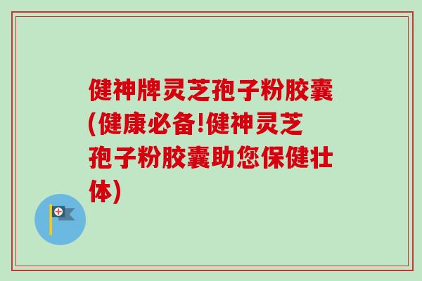健神牌灵芝孢子粉胶囊(健康必备!健神灵芝孢子粉胶囊助您保健壮体)-第1张图片-卓越灵芝孢子粉 健神牌灵芝孢子粉胶囊(健康必备!健神灵芝孢子粉胶囊助您保健壮体)-第1张图片-卓越灵芝孢子粉