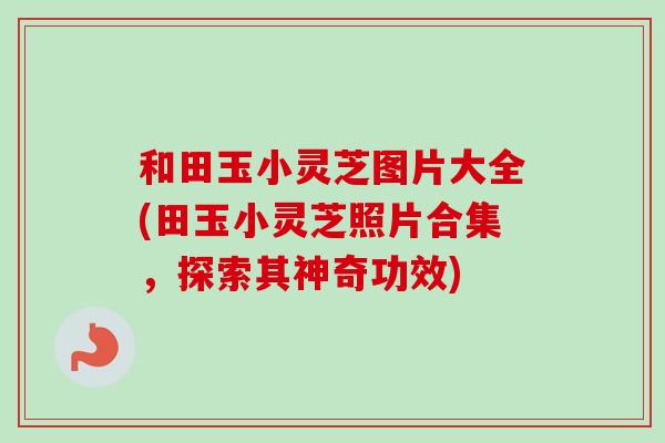 和田玉小灵芝图片大全(田玉小灵芝照片合集,探索其神奇功效)-第1张图片-卓越灵芝孢子粉 和田玉小灵芝图片大全(田玉小灵芝照片合集,探索其神奇功效)-第1张图片-卓越灵芝孢子粉