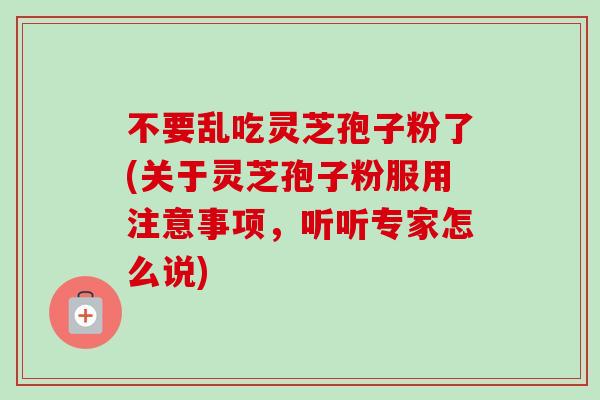 不要乱吃灵芝孢子粉了(关于灵芝孢子粉服用注意事项，听听专家怎么说)-第1张图片-卓越灵芝孢子粉