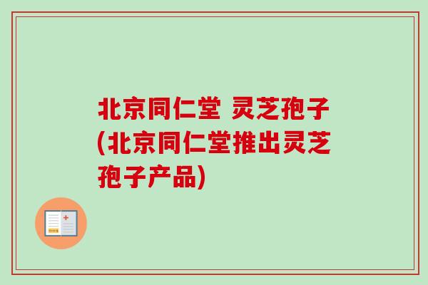 北京同仁堂 灵芝孢子(北京同仁堂推出灵芝孢子产品)-第1张图片-卓越灵芝孢子粉