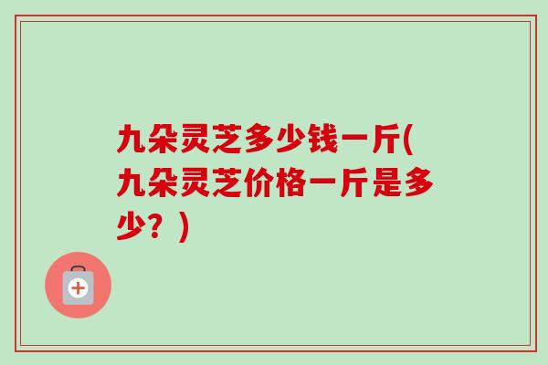 九朵灵芝多少钱一斤(九朵灵芝价格一斤是多少?)-第1张图片-卓越灵芝孢子粉 九朵灵芝多少钱一斤(九朵灵芝价格一斤是多少?)-第1张图片-卓越灵芝孢子粉