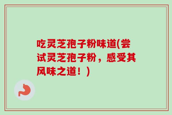 吃灵芝孢子粉味道(尝试灵芝孢子粉,感受其风味之道!)-第1张图片-卓越灵芝孢子粉 吃灵芝孢子粉味道(尝试灵芝孢子粉,感受其风味之道!)-第1张图片-卓越灵芝孢子粉