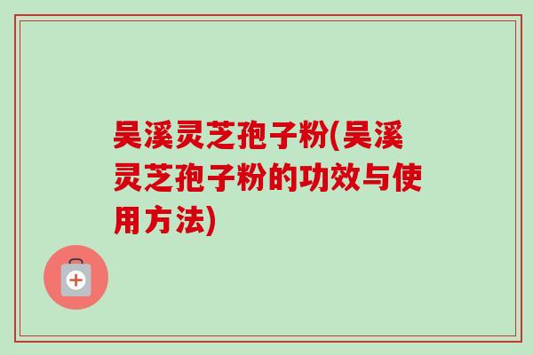 吴溪灵芝孢子粉(吴溪灵芝孢子粉的功效与使用方法)-第1张图片-卓越灵芝孢子粉 吴溪灵芝孢子粉(吴溪灵芝孢子粉的功效与使用方法)-第1张图片-卓越灵芝孢子粉