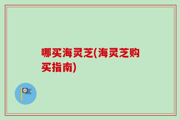 哪买海灵芝(海灵芝购买指南)-第1张图片-卓越灵芝孢子粉 哪买海灵芝(海灵芝购买指南)-第1张图片-卓越灵芝孢子粉
