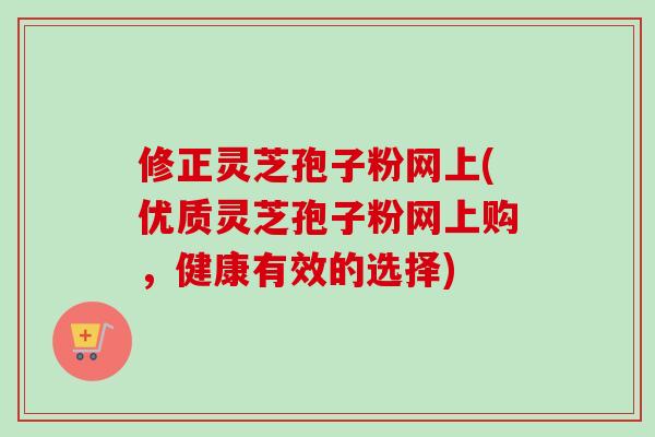 修正灵芝孢子粉网上(优质灵芝孢子粉网上购,健康有效的选择)-第1张图片-卓越灵芝孢子粉 修正灵芝孢子粉网上(优质灵芝孢子粉网上购,健康有效的选择)-第1张图片-卓越灵芝孢子粉