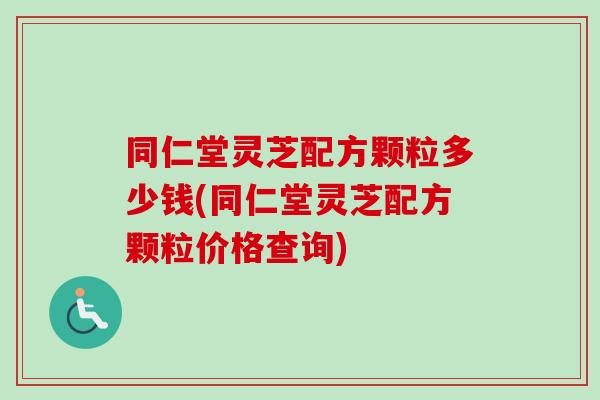 同仁堂灵芝配方颗粒多少钱(同仁堂灵芝配方颗粒价格查询)-第1张图片-卓越灵芝孢子粉 同仁堂灵芝配方颗粒多少钱(同仁堂灵芝配方颗粒价格查询)-第1张图片-卓越灵芝孢子粉