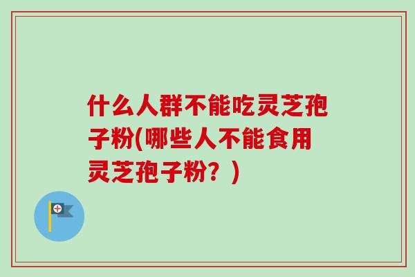 什么人群不能吃灵芝孢子粉(哪些人不能食用灵芝孢子粉?)-第1张图片-卓越灵芝孢子粉 什么人群不能吃灵芝孢子粉(哪些人不能食用灵芝孢子粉?)-第1张图片-卓越灵芝孢子粉