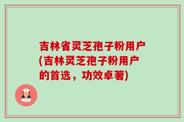 吉林省灵芝孢子粉用户(吉林灵芝孢子粉用户的首选,功效卓著)-第1张图片-卓越灵芝孢子粉 吉林省灵芝孢子粉用户(吉林灵芝孢子粉用户的首选,功效卓著)-第1张图片-卓越灵芝孢子粉