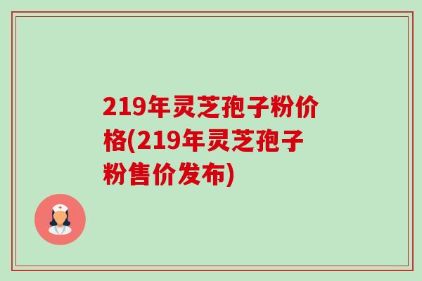 219年灵芝孢子粉价格(219年灵芝孢子粉售价发布)-第1张图片-卓越灵芝孢子粉 219年灵芝孢子粉价格(219年灵芝孢子粉售价发布)-第1张图片-卓越灵芝孢子粉