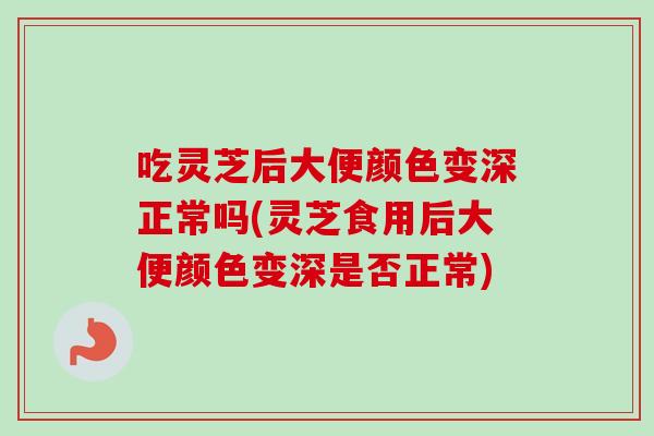 吃灵芝后大便颜色变深正常吗(灵芝食用后大便颜色变深是否正常)-第1张图片-卓越灵芝孢子粉