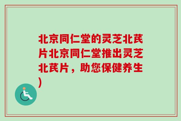 北京同仁堂的灵芝北芪片北京同仁堂推出灵芝北芪片,助您保健养生)-第1张图片-卓越灵芝孢子粉 北京同仁堂的灵芝北芪片北京同仁堂推出灵芝北芪片,助您保健养生)-第1张图片-卓越灵芝孢子粉