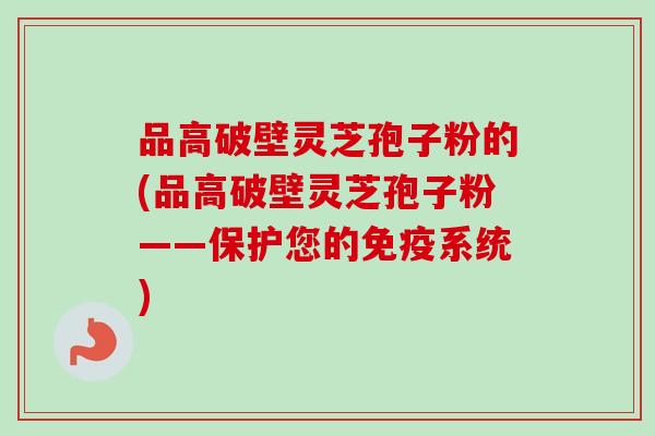 品高破壁灵芝孢子粉的(品高破壁灵芝孢子粉——保护您的免疫系统)-第1张图片-卓越灵芝孢子粉 品高破壁灵芝孢子粉的(品高破壁灵芝孢子粉——保护您的免疫系统)-第1张图片-卓越灵芝孢子粉