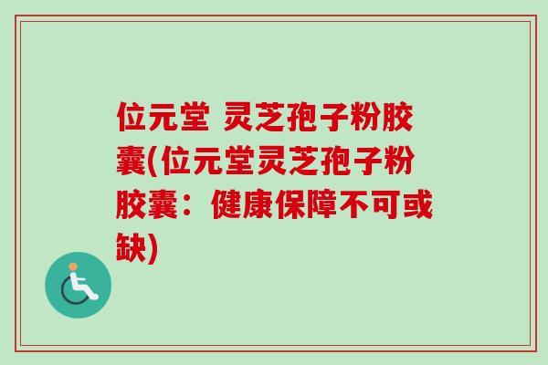 位元堂 灵芝孢子粉胶囊(位元堂灵芝孢子粉胶囊：健康保障不可或缺)-第1张图片-卓越灵芝孢子粉