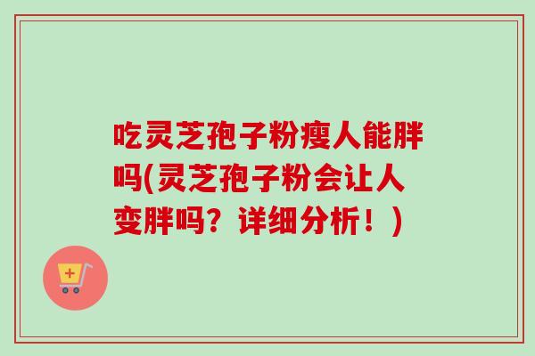 吃灵芝孢子粉瘦人能胖吗(灵芝孢子粉会让人变胖吗?详细分析!)-第1张图片-卓越灵芝孢子粉 吃灵芝孢子粉瘦人能胖吗(灵芝孢子粉会让人变胖吗?详细分析!)-第1张图片-卓越灵芝孢子粉