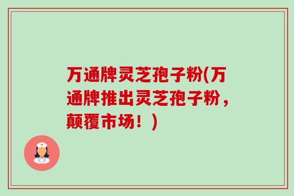 万通牌灵芝孢子粉(万通牌推出灵芝孢子粉,颠覆市场!)-第1张图片-卓越灵芝孢子粉 万通牌灵芝孢子粉(万通牌推出灵芝孢子粉,颠覆市场!)-第1张图片-卓越灵芝孢子粉