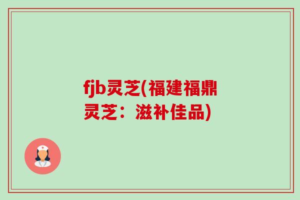 fjb灵芝(福建福鼎灵芝：滋补佳品)-第1张图片-卓越灵芝孢子粉