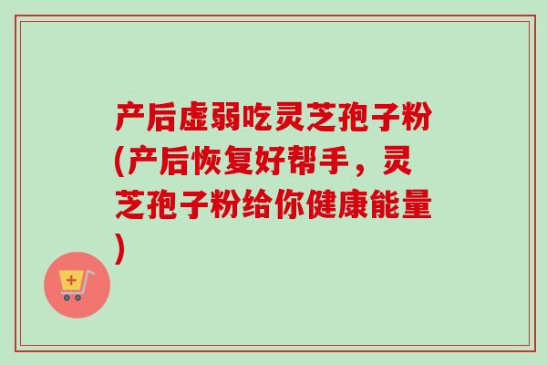 产后虚弱吃灵芝孢子粉(产后恢复好帮手,灵芝孢子粉给你健康能量)-第1张图片-卓越灵芝孢子粉 产后虚弱吃灵芝孢子粉(产后恢复好帮手,灵芝孢子粉给你健康能量)-第1张图片-卓越灵芝孢子粉