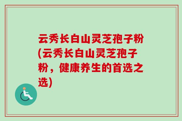 云秀长白山灵芝孢子粉(云秀长白山灵芝孢子粉，健康养生的首选之选)-第1张图片-卓越灵芝孢子粉