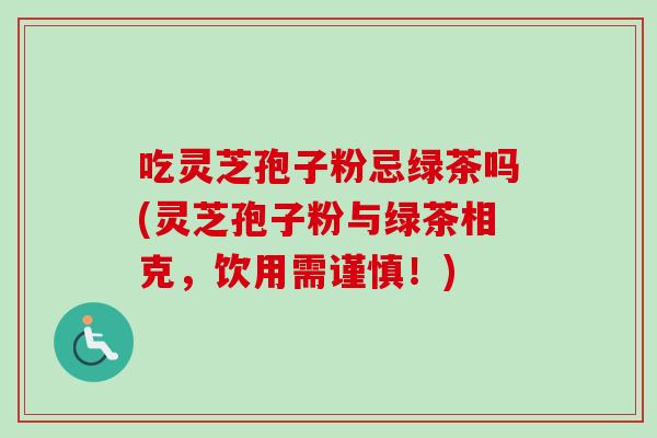 吃灵芝孢子粉忌绿茶吗(灵芝孢子粉与绿茶相克,饮用需谨慎!)-第1张图片-卓越灵芝孢子粉 吃灵芝孢子粉忌绿茶吗(灵芝孢子粉与绿茶相克,饮用需谨慎!)-第1张图片-卓越灵芝孢子粉