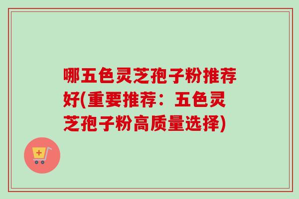 哪五色灵芝孢子粉推荐好(重要推荐:五色灵芝孢子粉高质量选择)-第1张图片-卓越灵芝孢子粉 哪五色灵芝孢子粉推荐好(重要推荐:五色灵芝孢子粉高质量选择)-第1张图片-卓越灵芝孢子粉