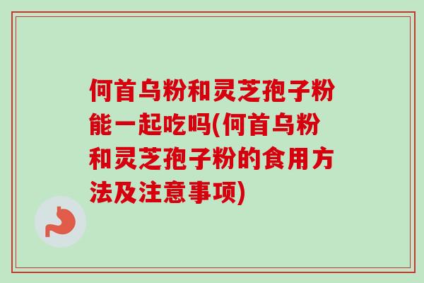 何首乌粉和灵芝孢子粉能一起吃吗(何首乌粉和灵芝孢子粉的食用方法及注意事项)-第1张图片-卓越灵芝孢子粉 何首乌粉和灵芝孢子粉能一起吃吗(何首乌粉和灵芝孢子粉的食用方法及注意事项)-第1张图片-卓越灵芝孢子粉