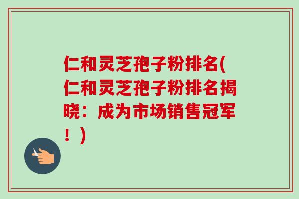 仁和灵芝孢子粉排名(仁和灵芝孢子粉排名揭晓:成为市场销售冠军!)-第1张图片-卓越灵芝孢子粉 仁和灵芝孢子粉排名(仁和灵芝孢子粉排名揭晓:成为市场销售冠军!)-第1张图片-卓越灵芝孢子粉