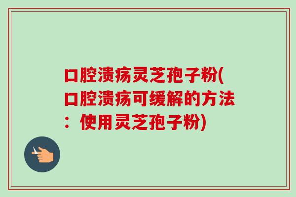 口腔溃疡灵芝孢子粉(口腔溃疡可缓解的方法:使用灵芝孢子粉)-第1张图片-卓越灵芝孢子粉 口腔溃疡灵芝孢子粉(口腔溃疡可缓解的方法:使用灵芝孢子粉)-第1张图片-卓越灵芝孢子粉