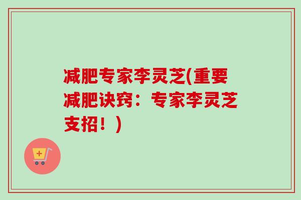 减肥专家李灵芝(重要减肥诀窍:专家李灵芝支招!)-第1张图片-卓越灵芝孢子粉 减肥专家李灵芝(重要减肥诀窍:专家李灵芝支招!)-第1张图片-卓越灵芝孢子粉