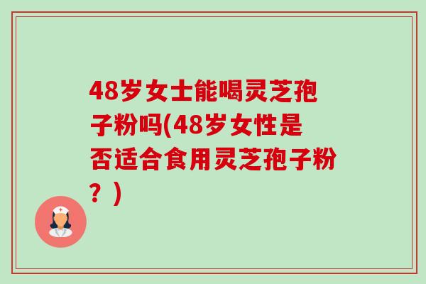 48岁女士能喝灵芝孢子粉吗(48岁女性是否适合食用灵芝孢子粉?)-第1张图片-卓越灵芝孢子粉 48岁女士能喝灵芝孢子粉吗(48岁女性是否适合食用灵芝孢子粉?)-第1张图片-卓越灵芝孢子粉