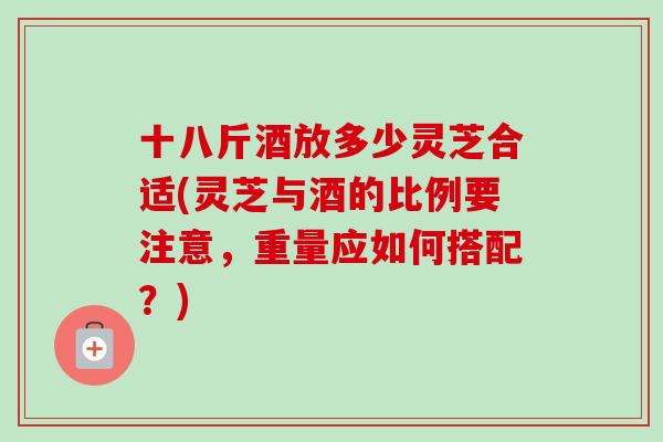 十八斤酒放多少灵芝合适(灵芝与酒的比例要注意,重量应如何搭配?)-第1张图片-卓越灵芝孢子粉 十八斤酒放多少灵芝合适(灵芝与酒的比例要注意,重量应如何搭配?)-第1张图片-卓越灵芝孢子粉