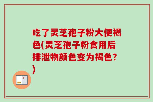 吃了灵芝孢子粉大便褐色(灵芝孢子粉食用后排泄物颜色变为褐色?)-第1张图片-卓越灵芝孢子粉 吃了灵芝孢子粉大便褐色(灵芝孢子粉食用后排泄物颜色变为褐色?)-第1张图片-卓越灵芝孢子粉