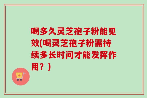喝多久灵芝孢子粉能见效(喝灵芝孢子粉需持续多长时间才能发挥作用?)-第1张图片-卓越灵芝孢子粉 喝多久灵芝孢子粉能见效(喝灵芝孢子粉需持续多长时间才能发挥作用?)-第1张图片-卓越灵芝孢子粉