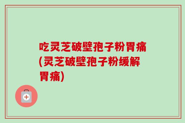 吃灵芝破壁孢子粉胃痛(灵芝破壁孢子粉缓解胃痛)-第1张图片-卓越灵芝孢子粉 吃灵芝破壁孢子粉胃痛(灵芝破壁孢子粉缓解胃痛)-第1张图片-卓越灵芝孢子粉
