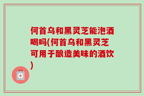 何首乌和黑灵芝能泡酒喝吗(何首乌和黑灵芝可用于酿造美味的酒饮)-第1张图片-卓越灵芝孢子粉 何首乌和黑灵芝能泡酒喝吗(何首乌和黑灵芝可用于酿造美味的酒饮)-第1张图片-卓越灵芝孢子粉